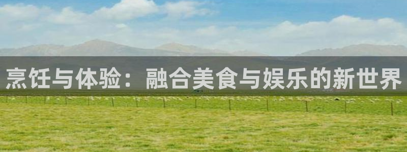 杏鑫娱乐：烹饪与体验：融合美食与娱乐的新世界