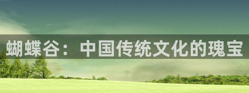 杏鑫娱乐：蝴蝶谷：中国传统文化的瑰宝