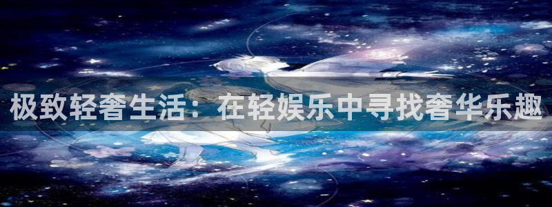 杏鑫娱乐：极致轻奢生活：在轻娱乐中寻找奢华乐趣