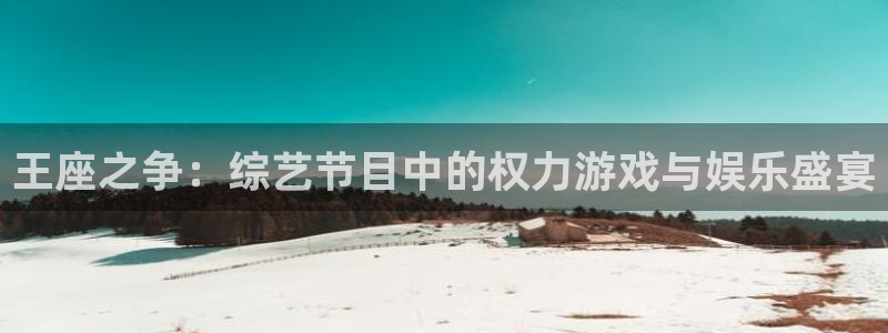 杏鑫娱乐：王座之争：综艺节目中的权力游戏与娱乐盛宴