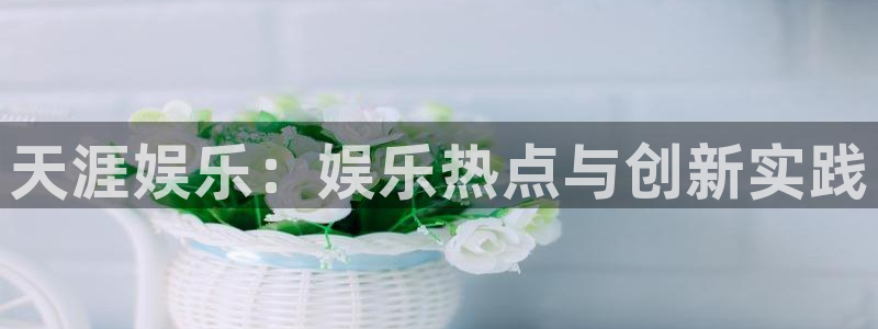 杏鑫娱乐：天涯娱乐：娱乐热点与创新实践
