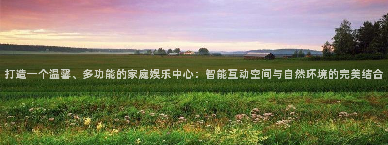 杏鑫娱乐：打造一个温馨、多功能的家庭娱乐中心：智能互动空间与自然环境的完美结合