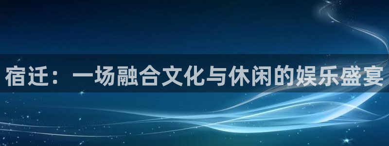 杏鑫娱乐：宿迁：一场融合文化与休闲的娱乐盛宴