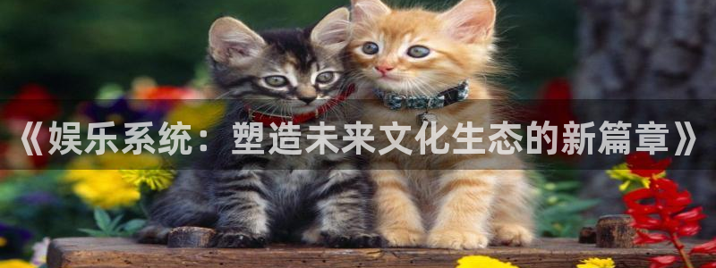 杏鑫娱乐：《娱乐系统：塑造未来文化生态的新篇章》