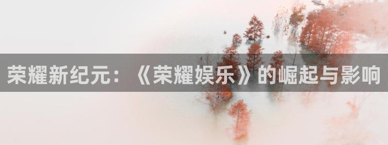 杏鑫娱乐：荣耀新纪元：《荣耀娱乐》的崛起与影响