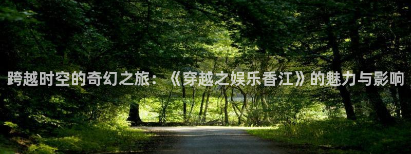 杏鑫娱乐：跨越时空的奇幻之旅：《穿越之娱乐香江》的魅力与影响