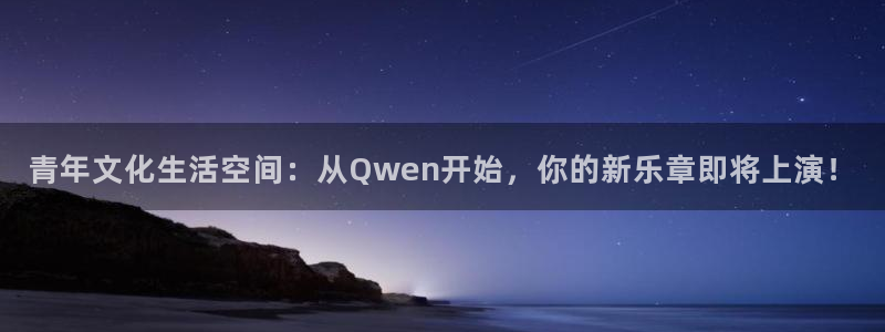 杏鑫娱乐：青年文化生活空间：从Qwen开始，你的新乐章即将上演！